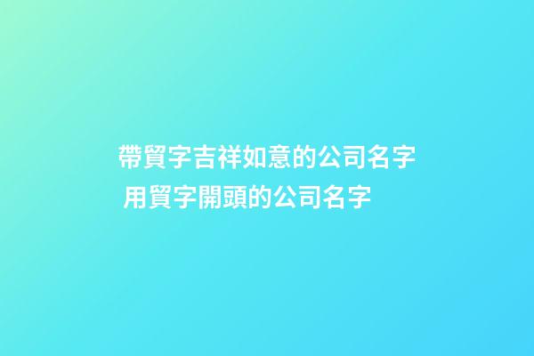 帶貿字吉祥如意的公司名字 用貿字開頭的公司名字-第1張-公司起名-玄機派